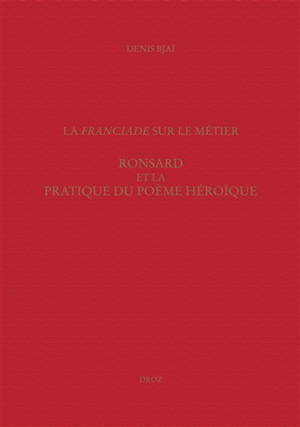 La Franciade sur le métier : Ronsard et la pratique du poème héroïque - Denis Bjaï