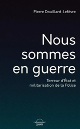 Nous sommes en guerre : terreur d'Etat et militarisation de la police - Pierre Douillard-Lefevre