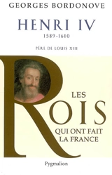 Les rois qui ont fait la France : les Bourbons. Vol. 1. Henri IV le Grand, 1589-1610 : père de Louis XIII - Georges Bordonove