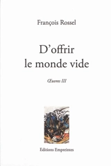 Oeuvres. Vol. 3. D'offrir le monde vide - François Rossel
