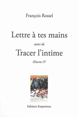 Oeuvres. Vol. 4. Lettre à tes mains. Tracer l'intime - François Rossel