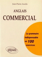 La grammaire indispensable en 100 exercices : anglais commercial - Jean-Pierre Ancèle
