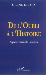 De l'oubli à l'histoire : espace et identité caraïbes : Guadeloupe, Guyane, Haïti, Martinique - Oruno Denis Lara