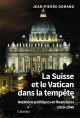 La Suisse et le Vatican dans la tempête : relations politiques et financières : 1920-1948 - Jean-Pierre Dorand