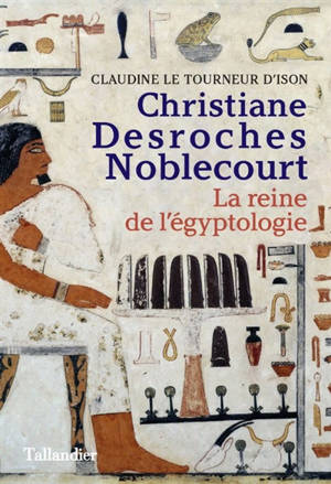 Christiane Desroches Noblecourt : la reine de l'égyptologie - Claudine Le Tourneur d'Ison