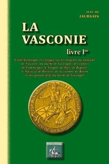 La Vasconie : étude historique et critique sur les origines du royaume de Navarre, du duché de Gascogne, des comtés de Comminges, d'Aragon, de Foix, de Bigorre, d'Alava & de Biscaye, de la vicomté de Béarn et des grands fiefs du duché de Gascogne. Vo - Jean de Jaurgain
