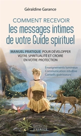 Comment recevoir les messages intimes de votre guide spirituel : manuel pratique pour développer votre spiritualité et croire en votre protection : enseignements lumineux, communication intuitive, conseils guérisseurs - Géraldine Garance