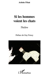 Si les hommes voient les chats : théâtre - Arlette Fétat