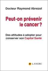Peut-on prévenir le cancer ? : des attitudes à adopter pour conserver son capital santé - Raymond Abrezol