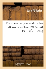 Dix mois de guerre dans les Balkans : octobre 1912-aout 1913 - Jean Pélissier