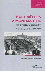 Eaux mêlées à Montmartre : une histoire familiale. Vol. 1. Première période : 1880-1936 - Michel Gaspard
