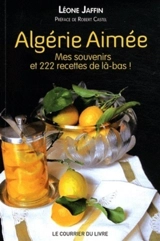 Algérie aimée : mes souvenirs et 222 recettes de là-bas ! : récit culinaire - Léone Jaffin