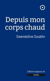 Depuis mon corps chaud : théâtre - Gwendoline Soublin