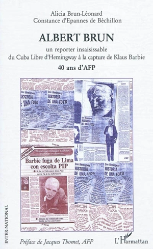 Albert Brun : un reporter insaisissable, du Cuba libre d'Hemingway à la capture de Klaus Barbie : 40 ans d'AFP - Alicia Brun-Léonard