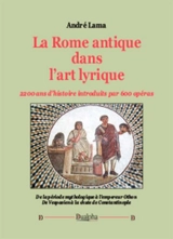 La Rome antique dans l'art lyrique : 2.200 ans d'histoire introduits par 600 opéras : de la période mythologique à l'empereur Othon, de Vespasien à la chute de Constantinople - André Lama