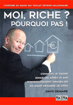 Moi, riche ? pourquoi pas ! : comment je gagne 300 K€/an après 15 ans d'investissement immobilier en ayant démarré de zéro - David Demaire