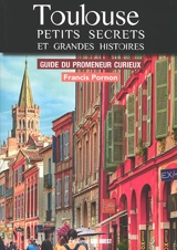Toulouse, petits secrets et grandes histoires : guide du promeneur curieux - Francis Pornon