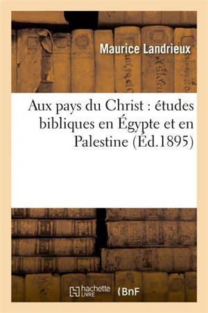 Aux pays du Christ : études bibliques en Egypte et en Palestine - Maurice Landrieux