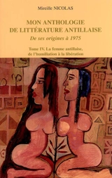 Mon anthologie de la littérature antillaise : de ses origines à 1975. Vol. 4. La femme antillaise, de l'humiliation à la libération - Mireille Nicolas