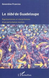Le tèbè de Guadeloupe : représentations et interprétations d'une perturbation mentale - Geneviève Francius