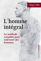 L'homme intégral : la méthode complète pour redevenir des hommes - Greg Calto