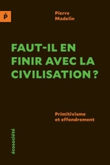 Faut-il en finir avec la civilisation ? : primitivisme et effondrement - Pierre Madelin