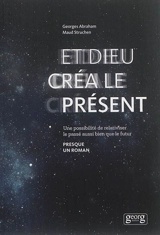 Et Dieu créa le présent : une possibilité de relativiser le passé aussi bien que le futur : presque un roman - Georges Abraham