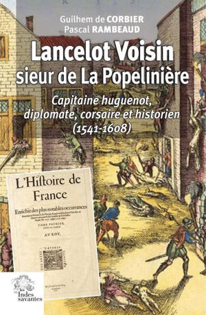 Lancelot Voisin, sieur de La Popelinière : capitaine huguenot, diplomate, corsaire et historien (1541-1608) - Guilhem de Corbier