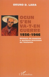 Ogun s'en va-t-en guerre : 1936-1946 : mémoire de jeunesse & quelques précisions de l'historien - Oruno Denis Lara