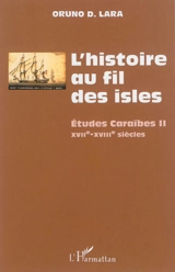 L'histoire au fil des isles : études caraïbes. Vol. 2. XVIIe-XVIIIe siècles - Oruno Denis Lara
