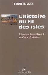 L'histoire au fil des isles : études caraïbes. Vol. 1. XVIIe-XVIIIe siècles - Oruno Denis Lara