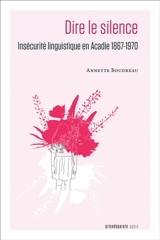 Dire le silence : Insécurité linguistique en Acadie 1867-1970 - Annette Boudreau