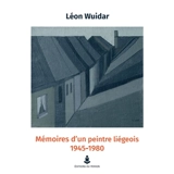 Mémoires d'un peintre liégeois : 1945-1980 - Léon Wuidar