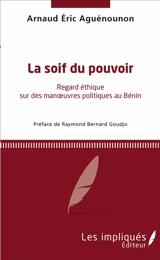 La soif du pouvoir : regard éthique sur des manoeuvres politiques au Bénin - Arnaud Eric Aguénounon