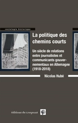 La politique des chemins courts : un siècle de relations entre journalistes et communicants gouvernementaux en Allemagne (1918-2018) - Nicolas Hubé