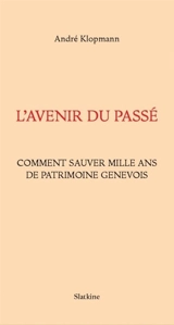 L'avenir du passé : comment sauver mille ans de patrimoine genevois - André Klopmann