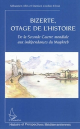 Bizerte, otage de l'histoire : de la Seconde Guerre mondiale aux indépendances du Maghreb - Sébastien Abis