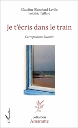 Je t'écris dans le train : correspondance littéraire - Claudine Blanchard-Laville