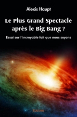 Le plus grand spectacle après le big bang ? : Essai sur l'incroyable fait que nous soyons - Alexis Haupt