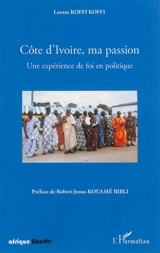 Côte d'Ivoire, ma passion : une expérience de foi en politique - Lazare Koffi Koffi