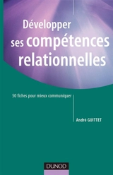 Développer ses compétences relationnelles : 50 fiches pour mieux communiquer - André Guittet