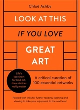 Look at This if you Love Great Art : A Critical Curation of 100 essential artworks - Chloë Ashby