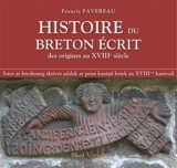 Histoire du breton écrit : des origines au XVIIIe siècle. Istor ar brezhoneg skrivet adalek ar penn kentañ betek an XVIIIvet kantved - Francis Favereau
