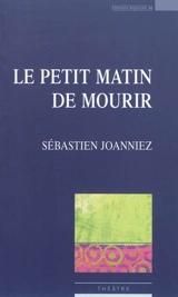 Le petit matin de mourir : théâtre - Sébastien Joanniez