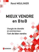 Mieux vendre en B to B : chargés de clientèle et commerciaux : l'art de bien vendre - René Moulinier