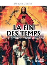 La fin des temps ou Le premier retour du Christ - Jacques Cabaud