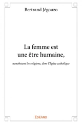 La femme est une être humaine : nonobstant les religions, dont l'Eglise catholique - Bertrand Jégouzo