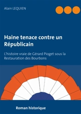 Haine tenace contre un Républicain : L'histoire vraie de Gérard Pioget sous la Restauration des Bourbons - Alain Lequien