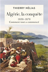 Algérie, la conquête : 1830-1870 : comment tout a commencé - Thierry Nélias