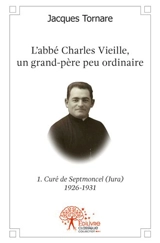 L'abbé charles vieille, un grand père peu ordinaire : 1re partie : Curé de Septmoncel (Jura) 1926-1931 - Alain-Jacques Tornare
